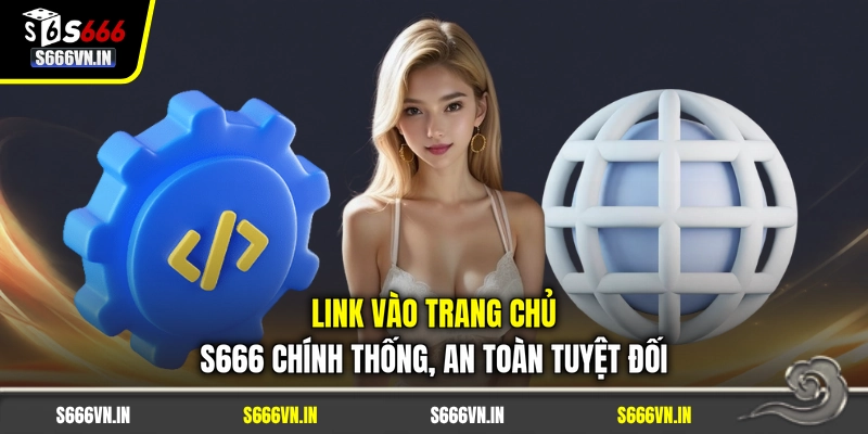 Link vào trang chủ S666 chính thống, an toàn tuyệt đối
