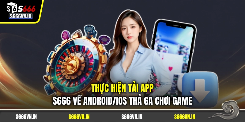 Thực hiện tải app S666 về Android/iOS thả ga chơi game